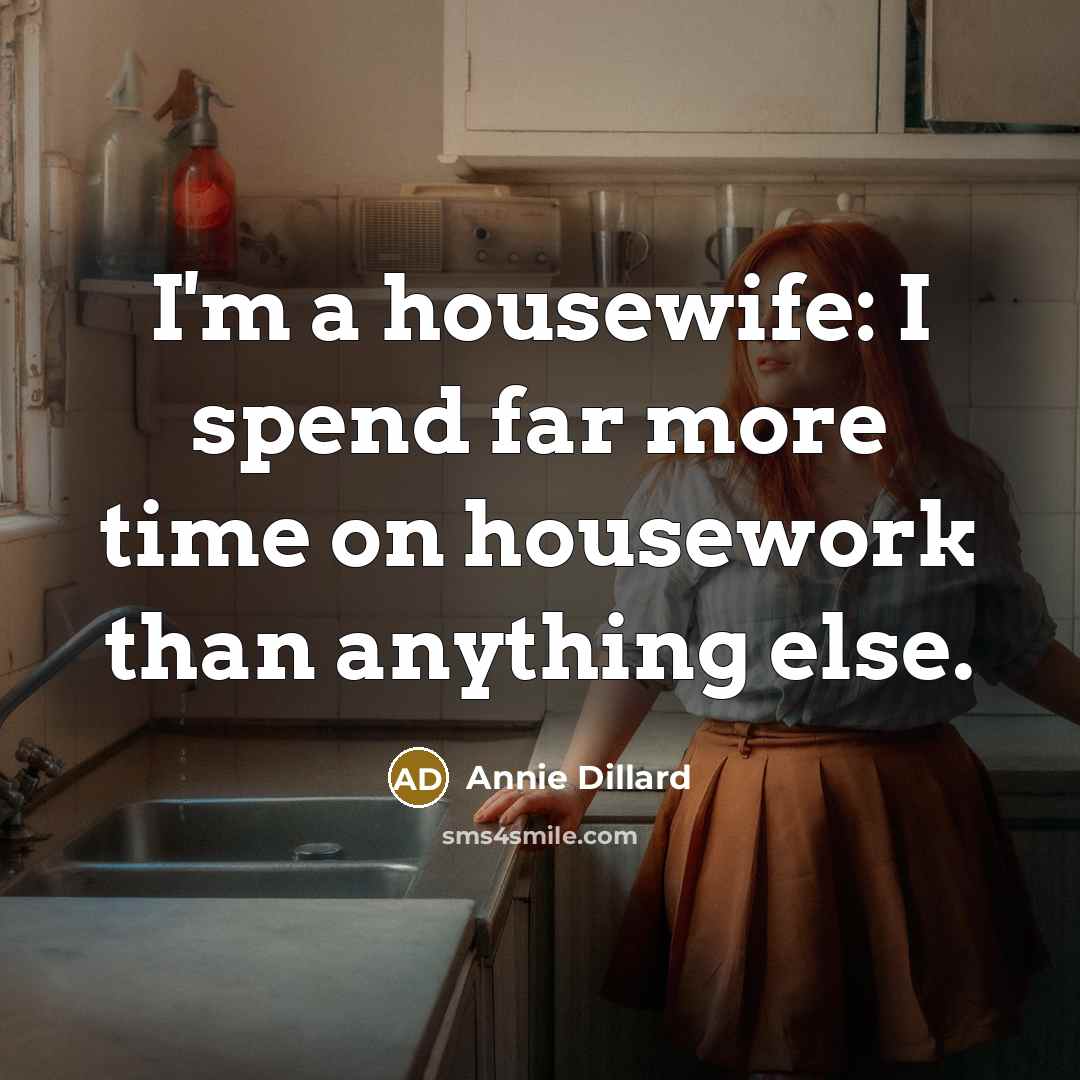 “I'm a housewife: I spend far more time on housework than anything else.” quote by Annie Dillard