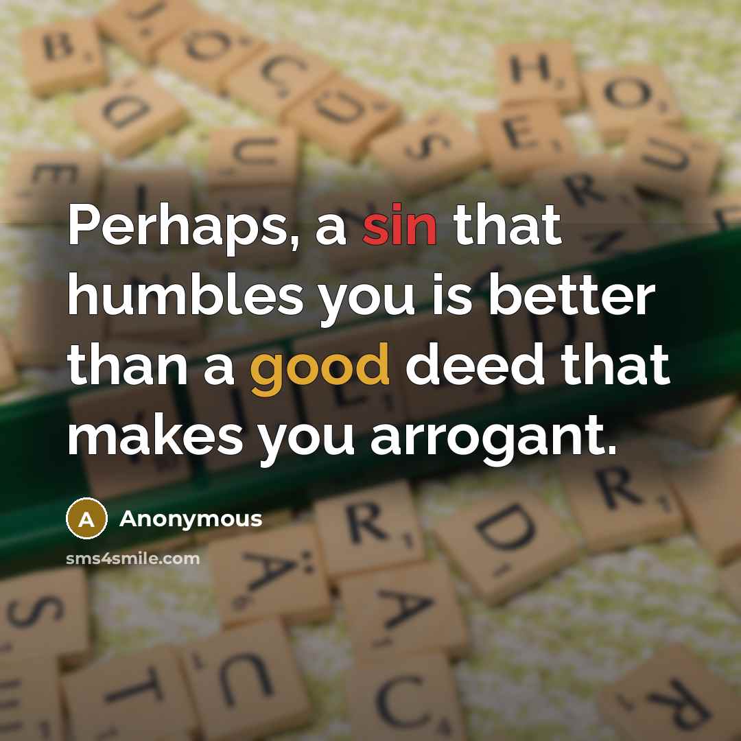 “Perhaps, a sin that humbles you is better than a good deed that makes you arrogant.” quote by Anonymous