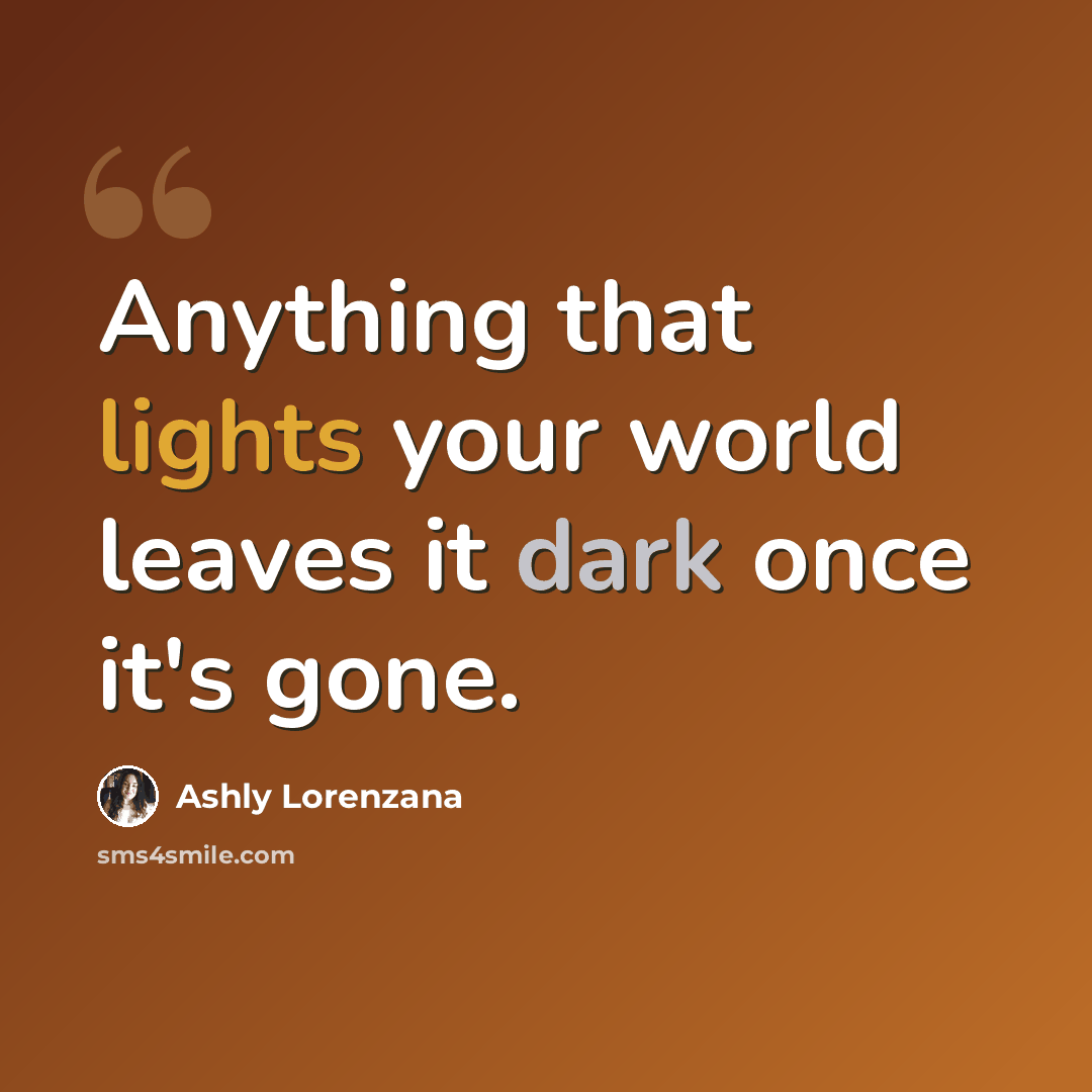 “Anything that lights your world leaves it dark once it's gone.” quote by Ashly Lorenzana