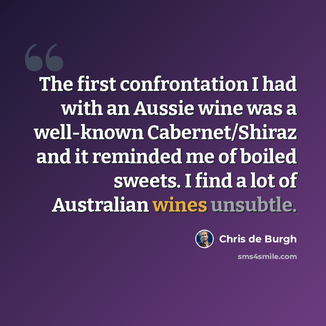 “The first confrontation I had with an Aussie wine was a well-known Cabernet/Shiraz and it reminded me of boiled sweets. I find a lot of Australian wines unsubtle.” quote by Chris de Burgh