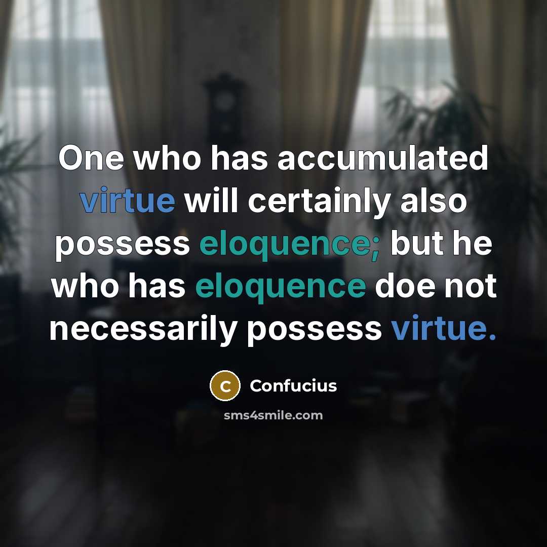 “One who has accumulated virtue will certainly also possess eloquence; but he who has eloquence doe not necessarily possess virtue.” quote by Confucius