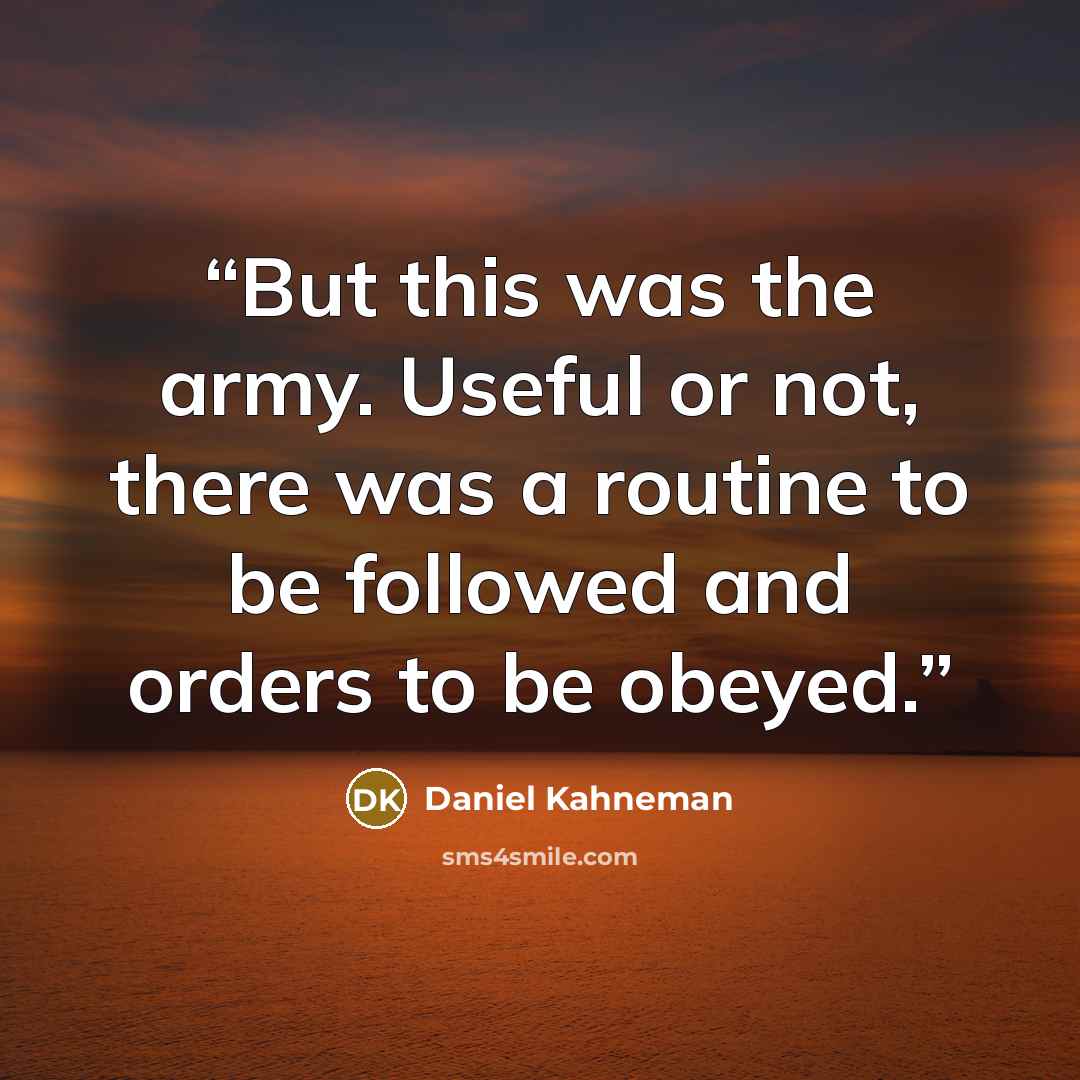 “But this was the army. Useful or not, there was a routine to be followed and orders to be obeyed.” quote by Daniel Kahneman