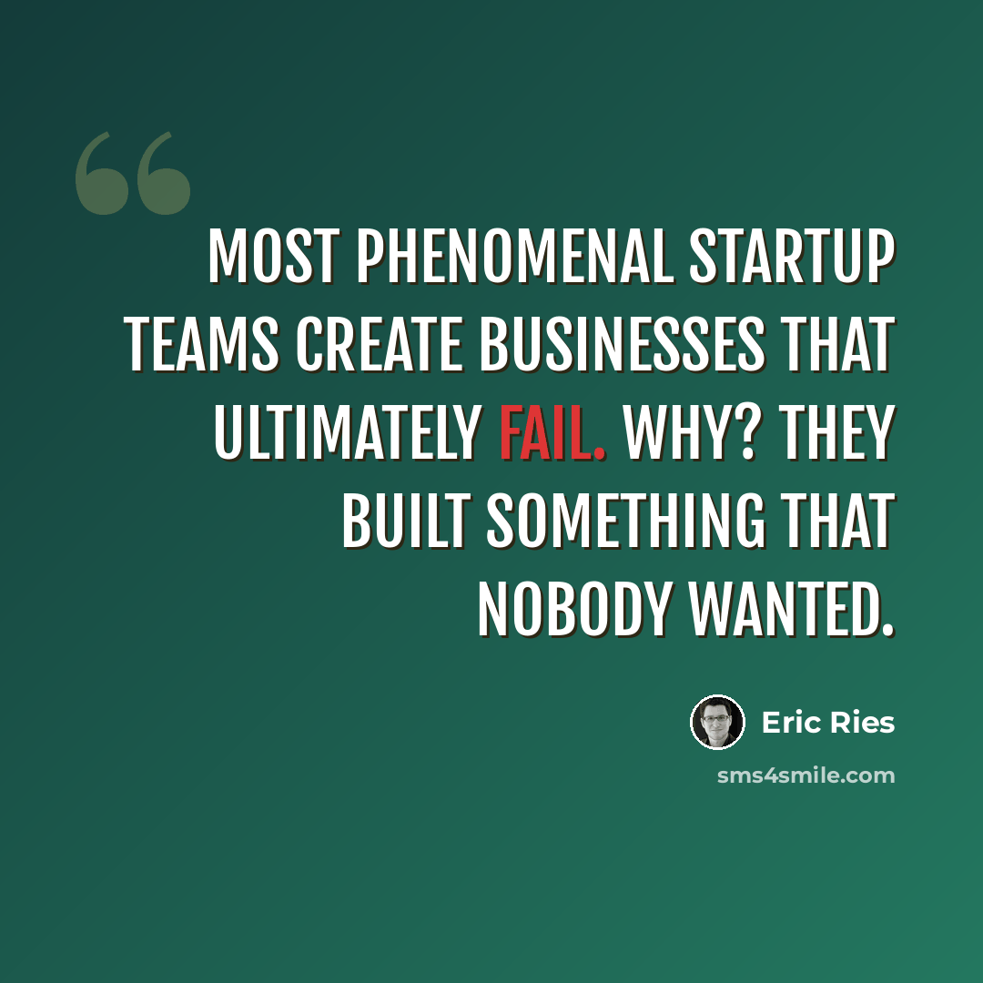 “Most phenomenal startup teams create businesses that ultimately fail. Why? They built something that nobody wanted.” quote by Eric Ries