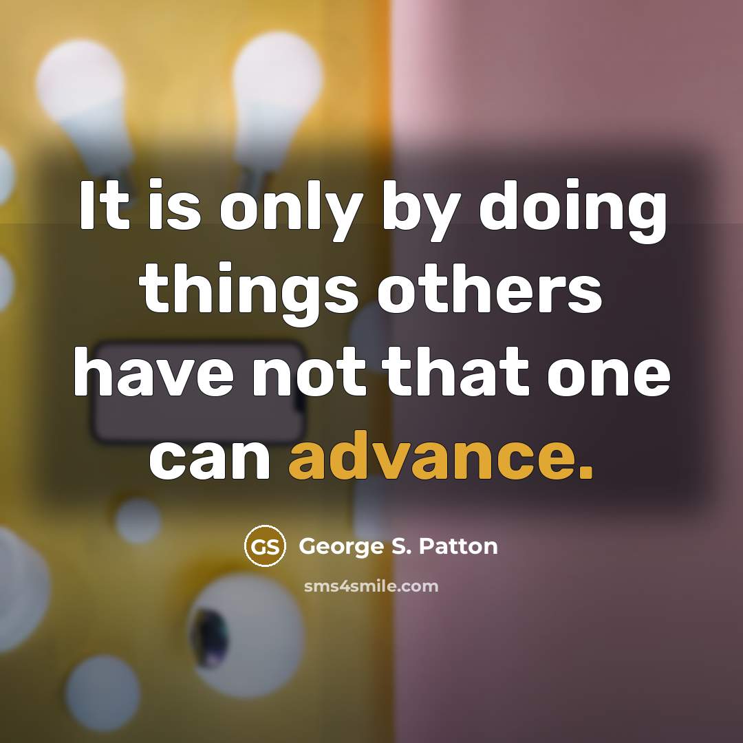 “It is only by doing things others have not that one can advance.” quote by George S. Patton