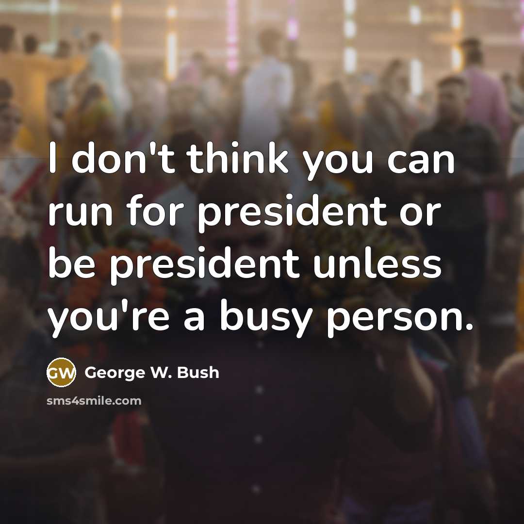 “I don't think you can run for president or be president unless you're a busy person.” quote by George W. Bush