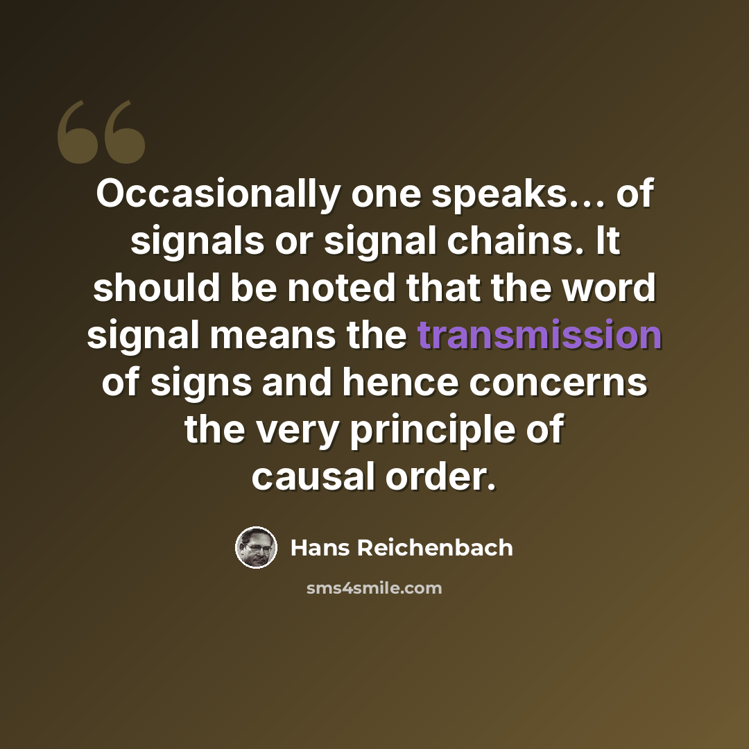 “Occasionally one speaks... of signals or signal chains. It should be noted that the word signal means the transmission of signs and hence concerns the very principle of causal order.” quote by Hans Reichenbach