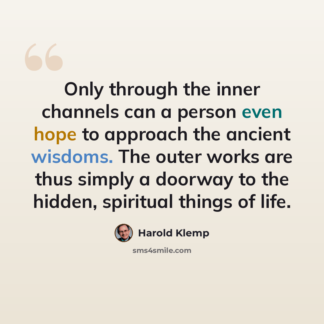 “Only through the inner channels can a person even hope to approach the ancient wisdoms. The outer works are thus simply a doorway to the hidden, spiritual things of life.” quote by Harold Klemp