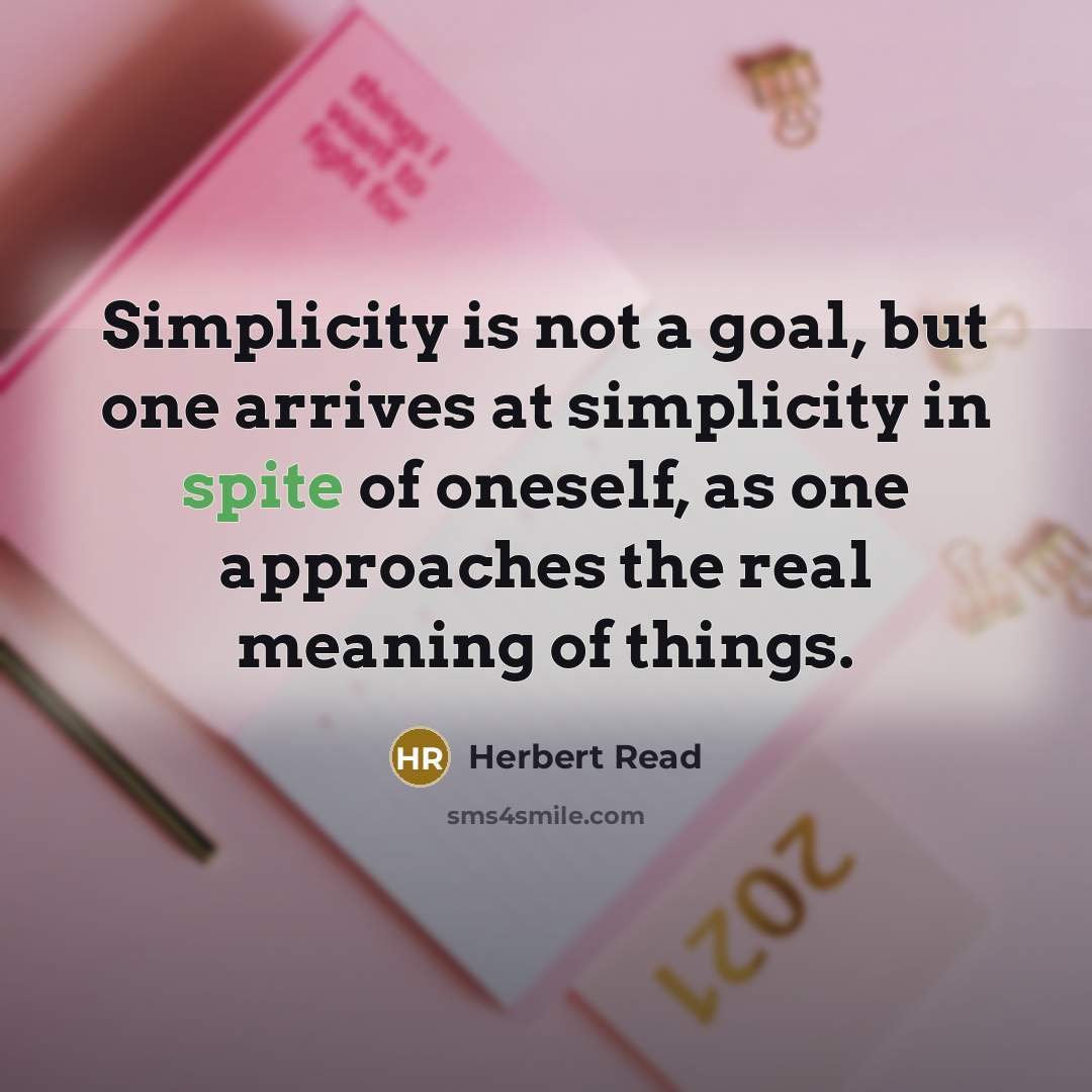 “Simplicity is not a goal, but one arrives at simplicity in spite of oneself, as one approaches the real meaning of things.” quote by Herbert Read