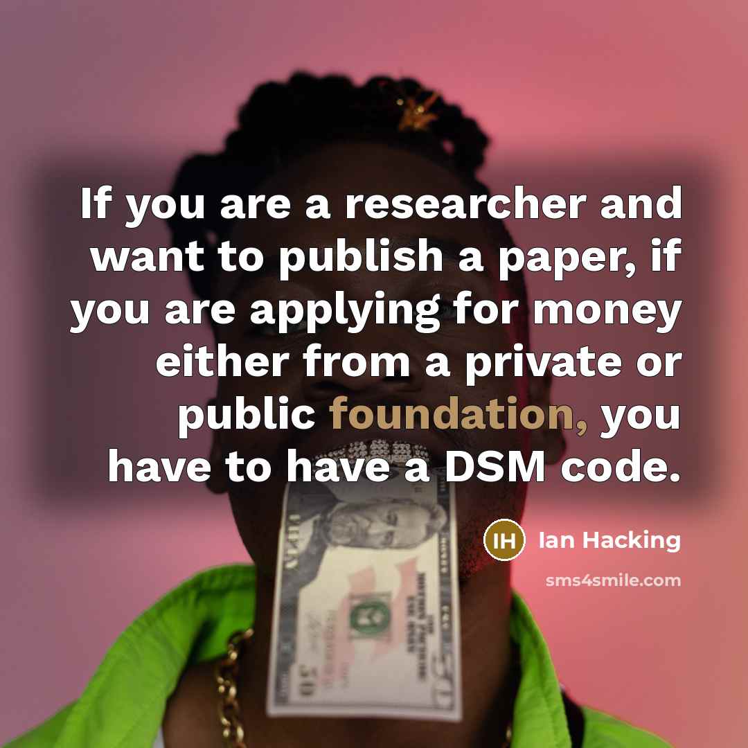 “If you are a researcher and want to publish a paper, if you are applying for money either from a private or public foundation, you have to have a DSM code.” quote by Ian Hacking