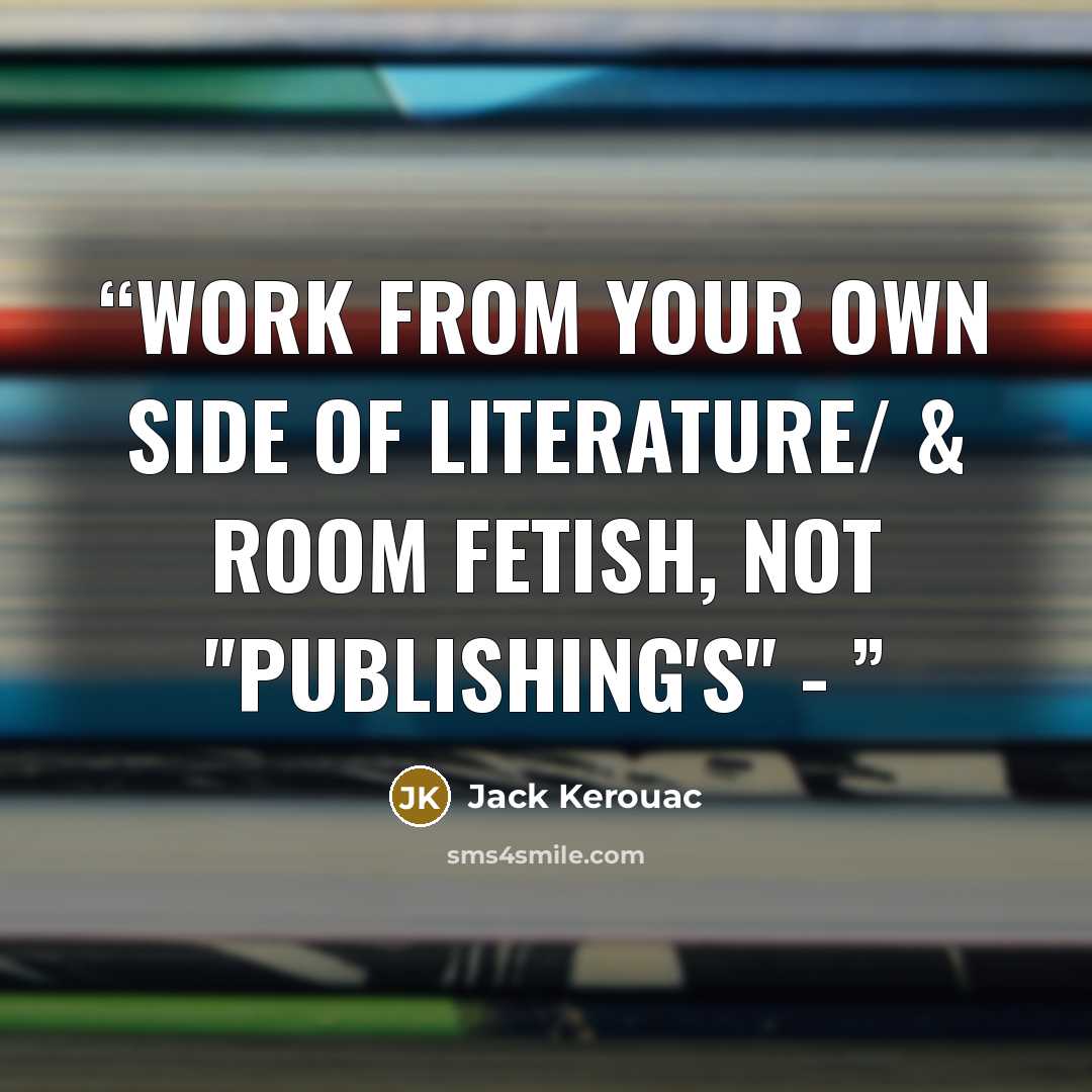 “Work from your own side of literature/ & room fetish, not "publishing's" -” quote by Jack Kerouac