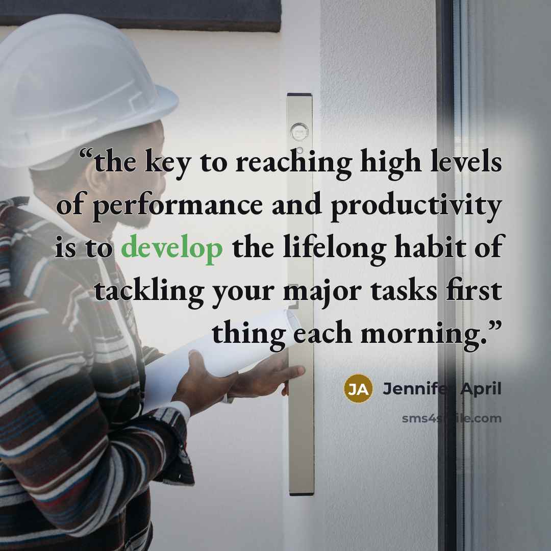 “the key to reaching high levels of performance and productivity is to develop the lifelong habit of tackling your major tasks first thing each morning.” quote by Jennifer April