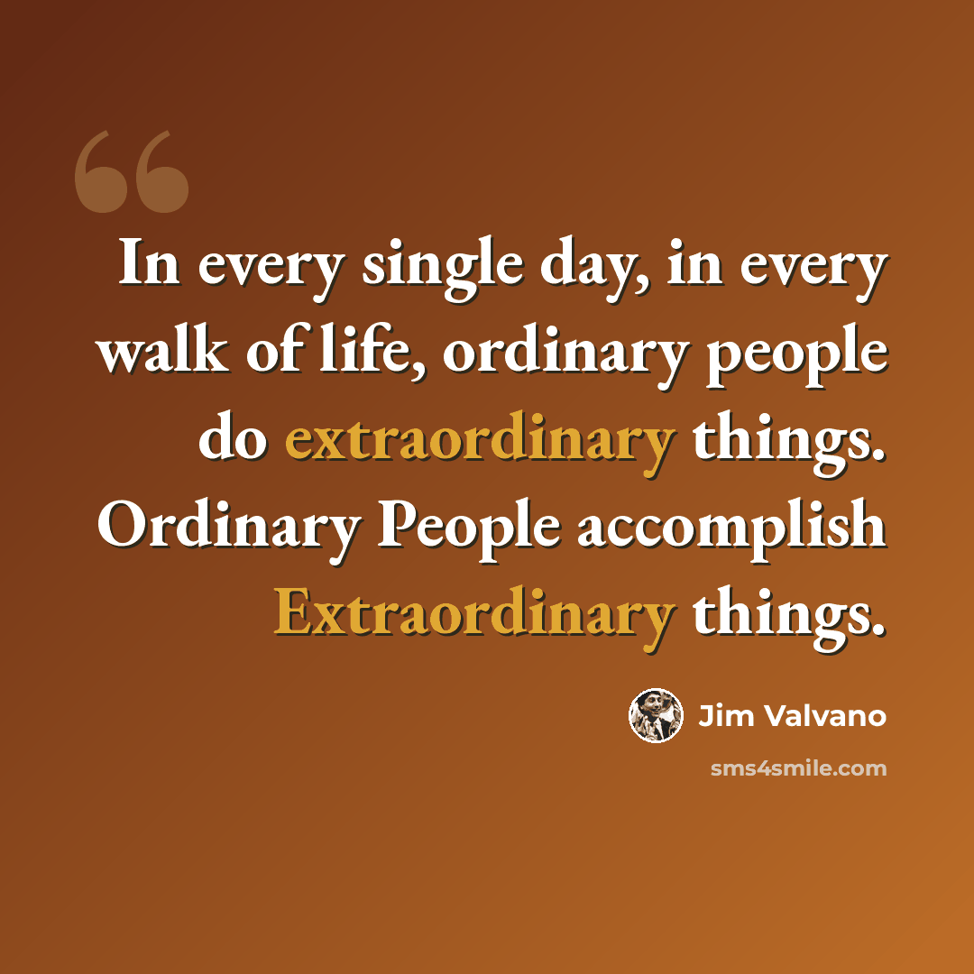 “In every single day, in every walk of life, ordinary people do extraordinary things. Ordinary People accomplish Extraordinary things.” quote by Jim Valvano