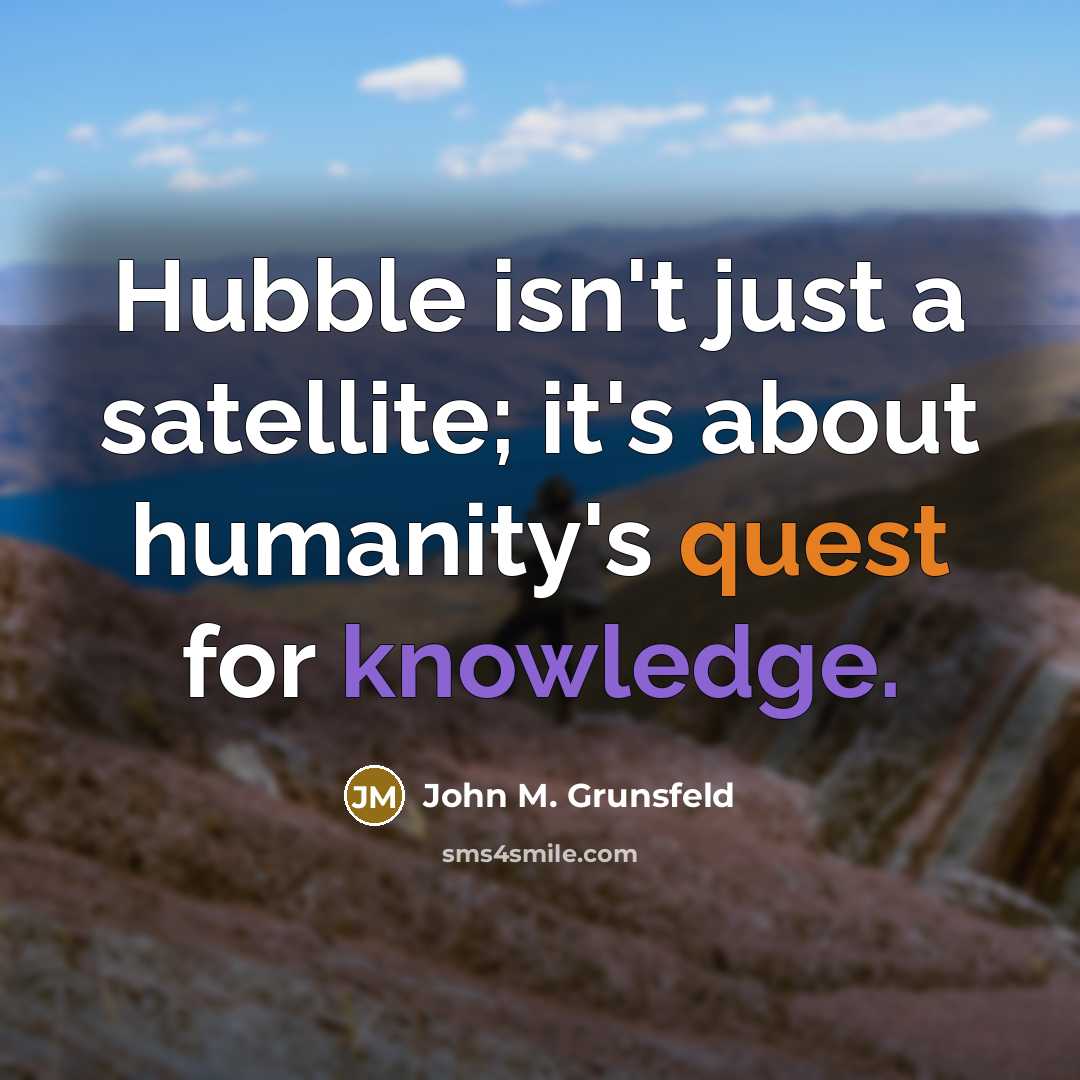 “Hubble isn't just a satellite; it's about humanity's quest for knowledge.” quote by John M. Grunsfeld