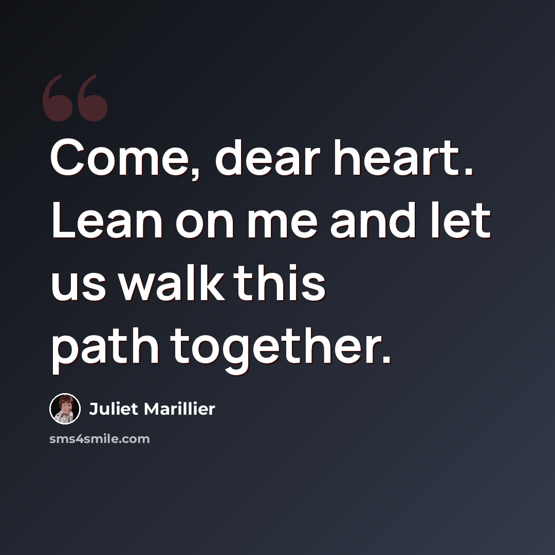 “Come, dear heart. Lean on me and let us walk this path together.” quote by Juliet Marillier