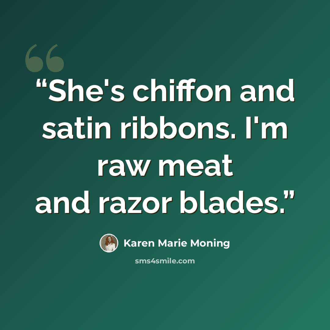 “She's chiffon and satin ribbons. I'm raw meat and razor blades.” quote by Karen Marie Moning