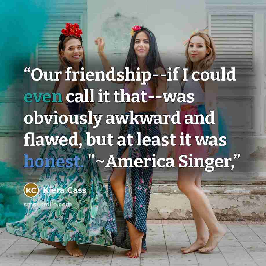 “Our friendship--if I could even call it that--was obviously awkward and flawed, but at least it was honest. "~America Singer,” quote by Kiera Cass