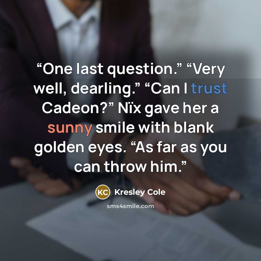 “One last question.” “Very well, dearling.” “Can I trust Cadeon?” Nïx gave her a sunny smile with blank golden eyes. “As far as you can throw him.” quote by Kresley Cole