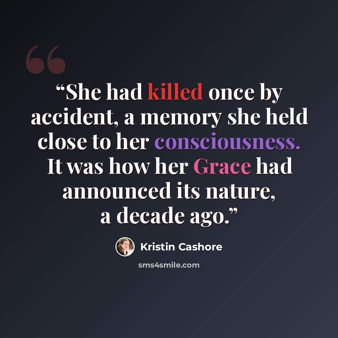 “She had killed once by accident, a memory she held close to her consciousness. It was how her Grace had announced its nature, a decade ago.” quote by Kristin Cashore
