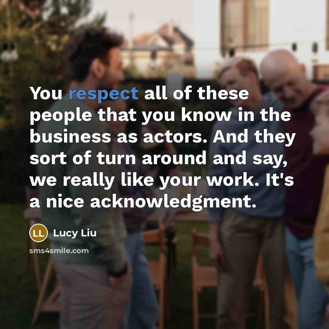 “You respect all of these people that you know in the business as actors. And they sort of turn around and say, we really like your work. It's a nice acknowledgment.” quote by Lucy Liu