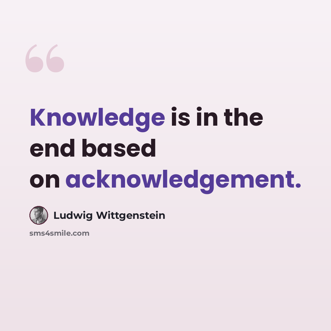 “Knowledge is in the end based on acknowledgement.” quote by Ludwig Wittgenstein