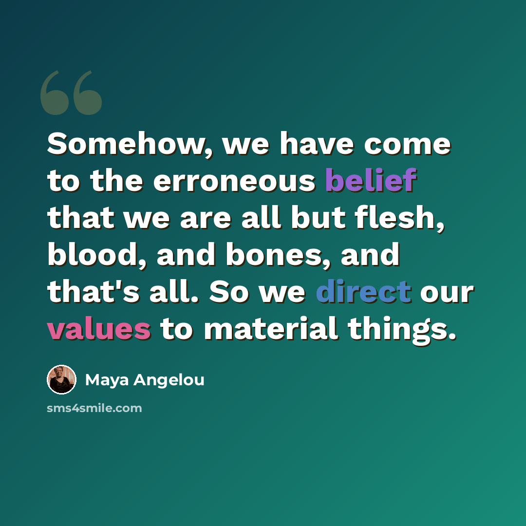 “Somehow, we have come to the erroneous belief that we are all but flesh, blood, and bones, and that's all. So we direct our values to material things.” quote by Maya Angelou