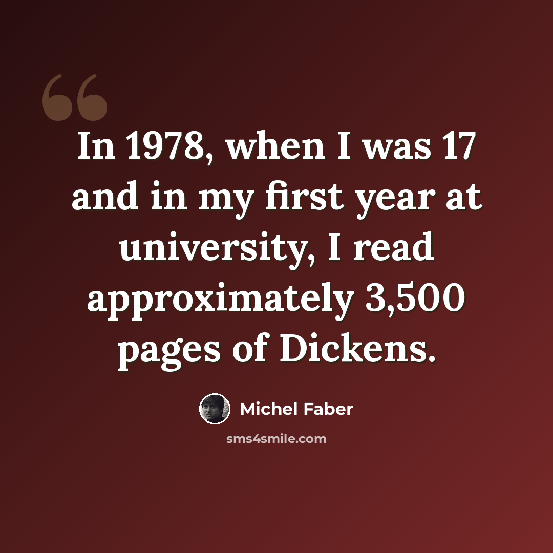 “In 1978, when I was 17 and in my first year at university, I read approximately 3,500 pages of Dickens.” quote by Michel Faber