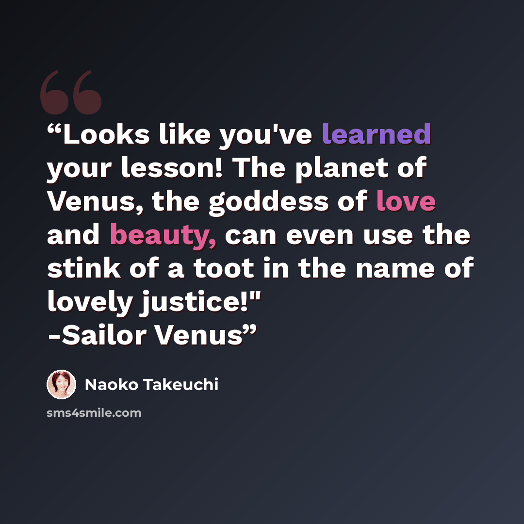 “Looks like you've learned your lesson! The planet of Venus, the goddess of love and beauty, can even use the stink of a toot in the name of lovely justice!" -Sailor Venus” quote by Naoko Takeuchi