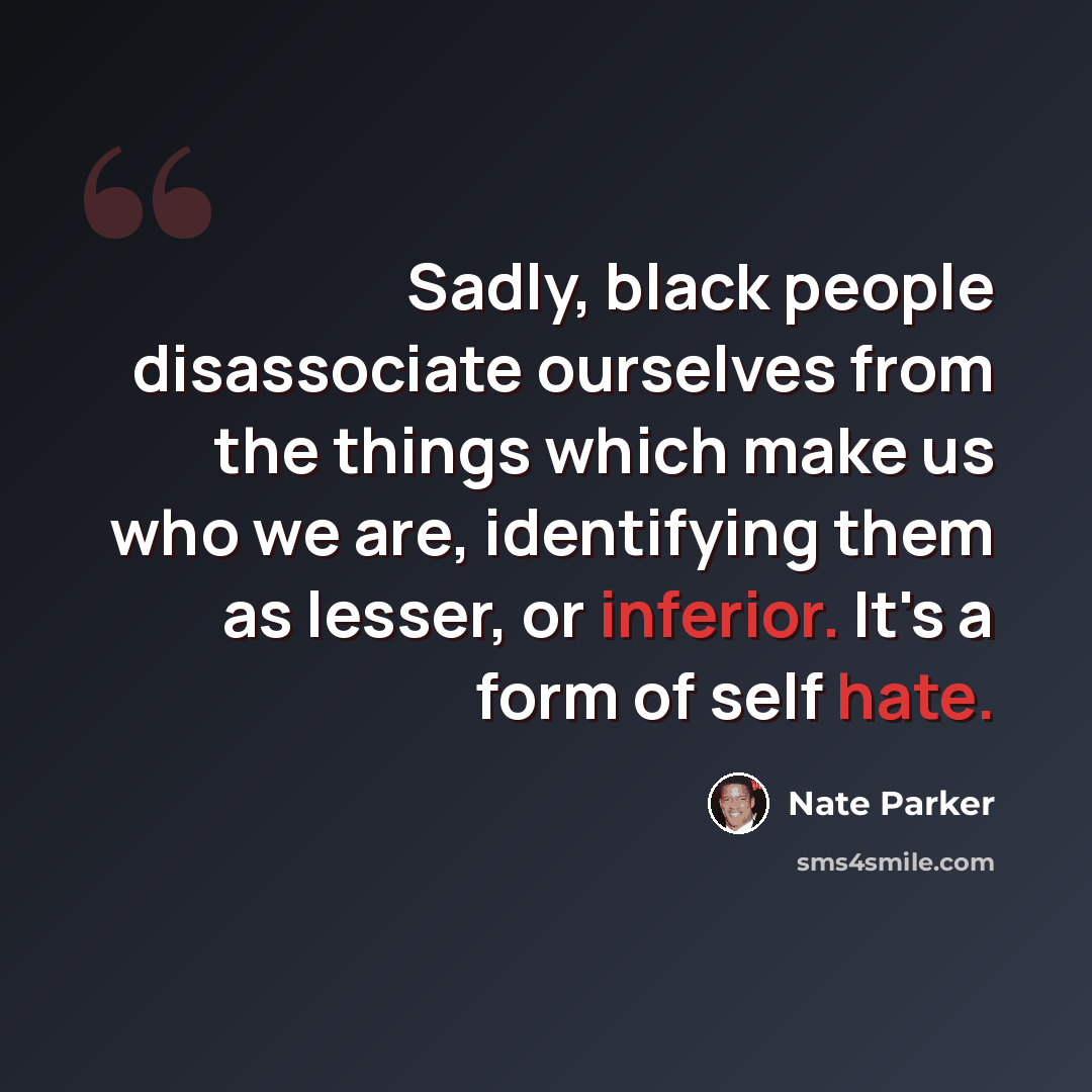 “Sadly, black people disassociate ourselves from the things which make us who we are, identifying them as lesser, or inferior. It's a form of self hate.” quote by Nate Parker
