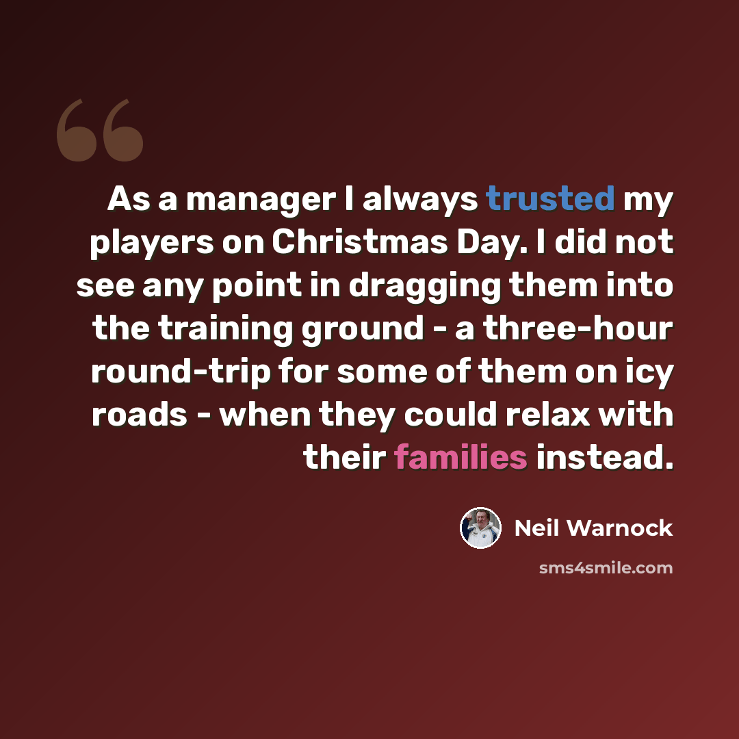 “As a manager I always trusted my players on Christmas Day. I did not see any point in dragging them into the training ground - a three-hour round-trip for some of them on icy roads - when they could relax with their families instead.” quote by Neil Warnock