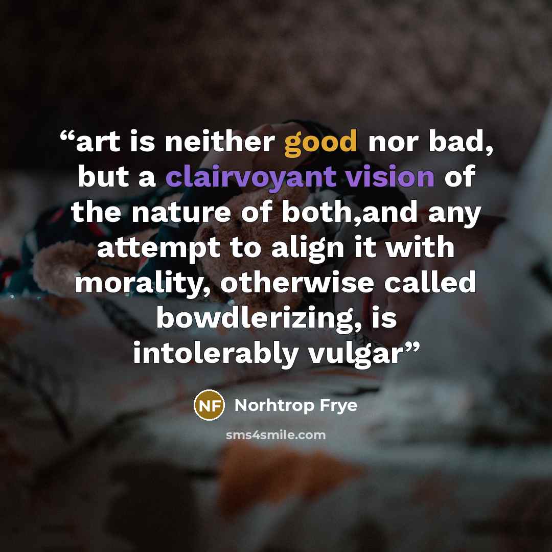 “art is neither good nor bad, but a clairvoyant vision of the nature of both,and any attempt to align it with morality, otherwise called bowdlerizing, is intolerably vulgar” quote by Norhtrop Frye
