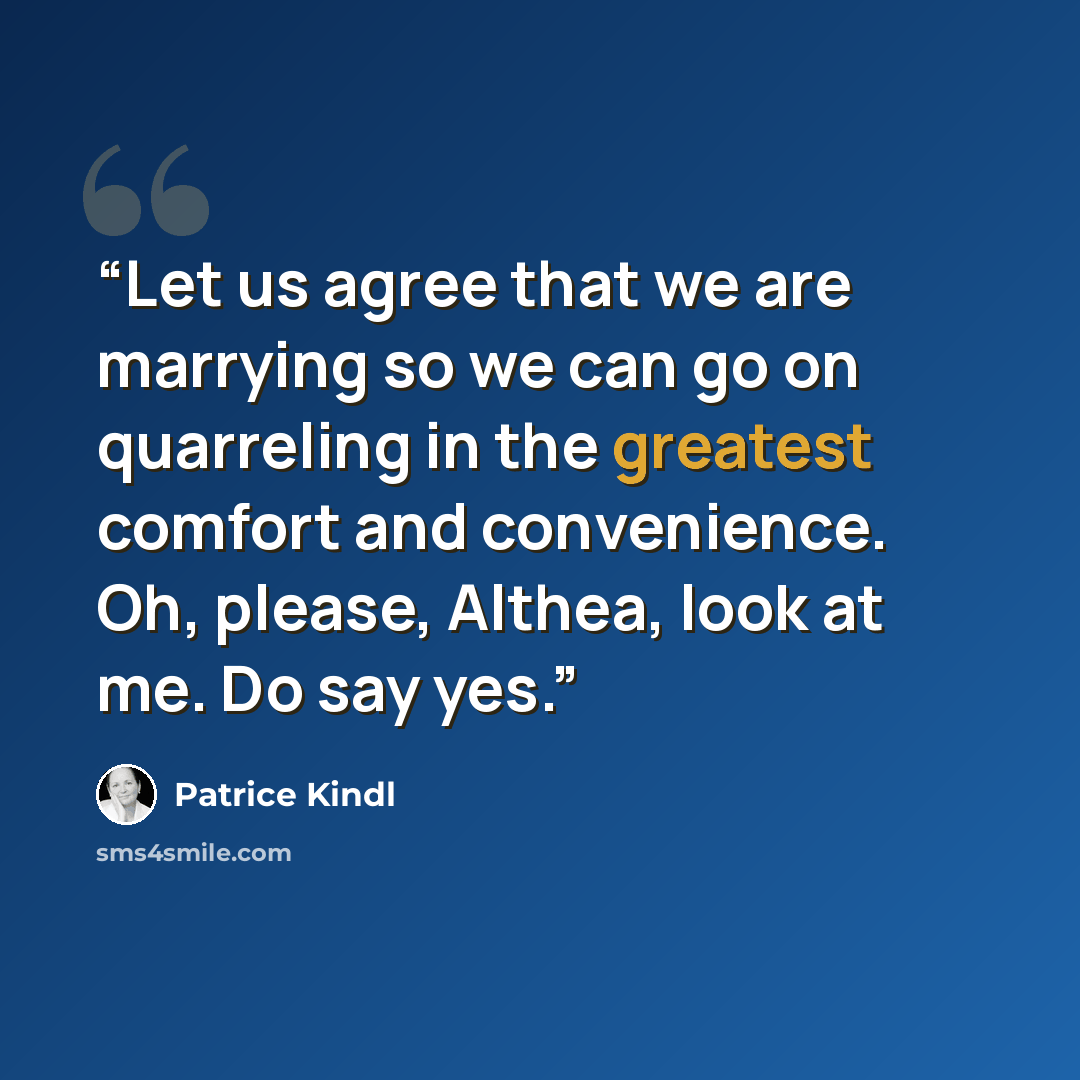 “Let us agree that we are marrying so we can go on quarreling in the greatest comfort and convenience. Oh, please, Althea, look at me. Do say yes.” quote by Patrice Kindl