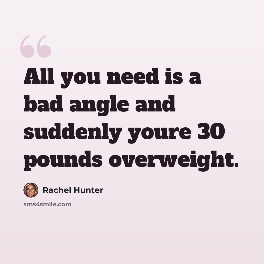 “All you need is a bad angle and suddenly youre 30 pounds overweight.” quote by Rachel Hunter