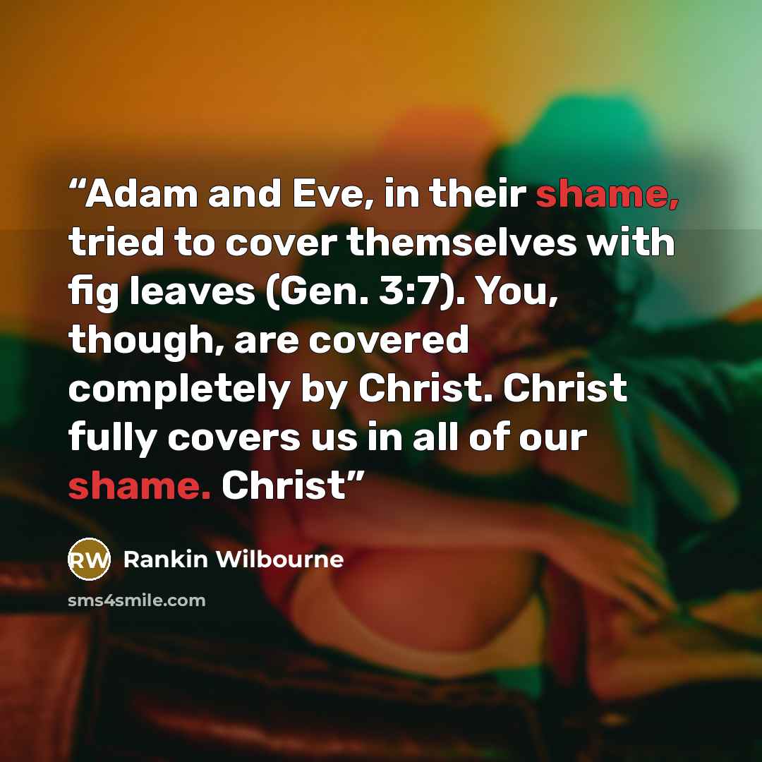 “Adam and Eve, in their shame, tried to cover themselves with fig leaves (Gen. 3:7). You, though, are covered completely by Christ. Christ fully covers us in all of our shame. Christ” quote by Rankin Wilbourne