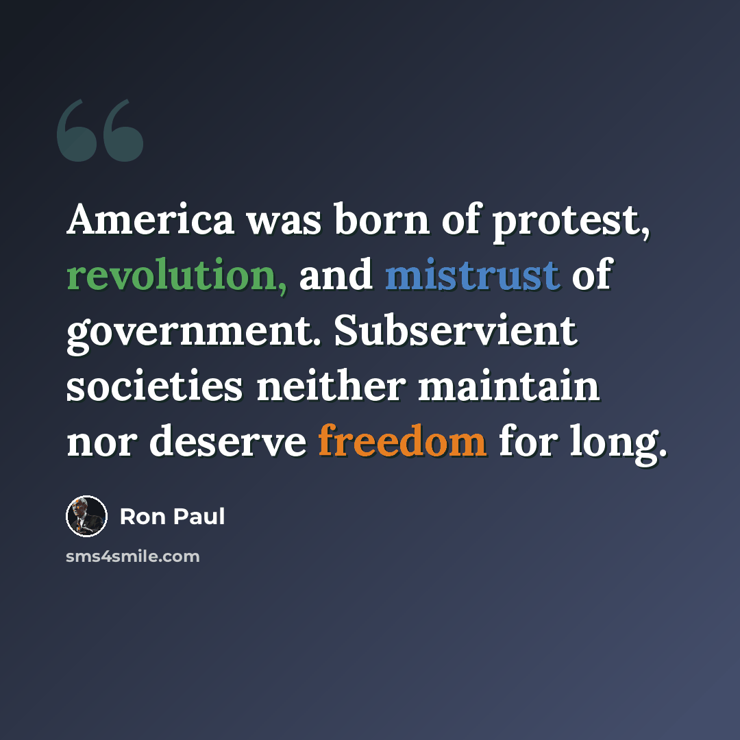 “America was born of protest, revolution, and mistrust of government. Subservient societies neither maintain nor deserve freedom for long.” quote by Ron Paul