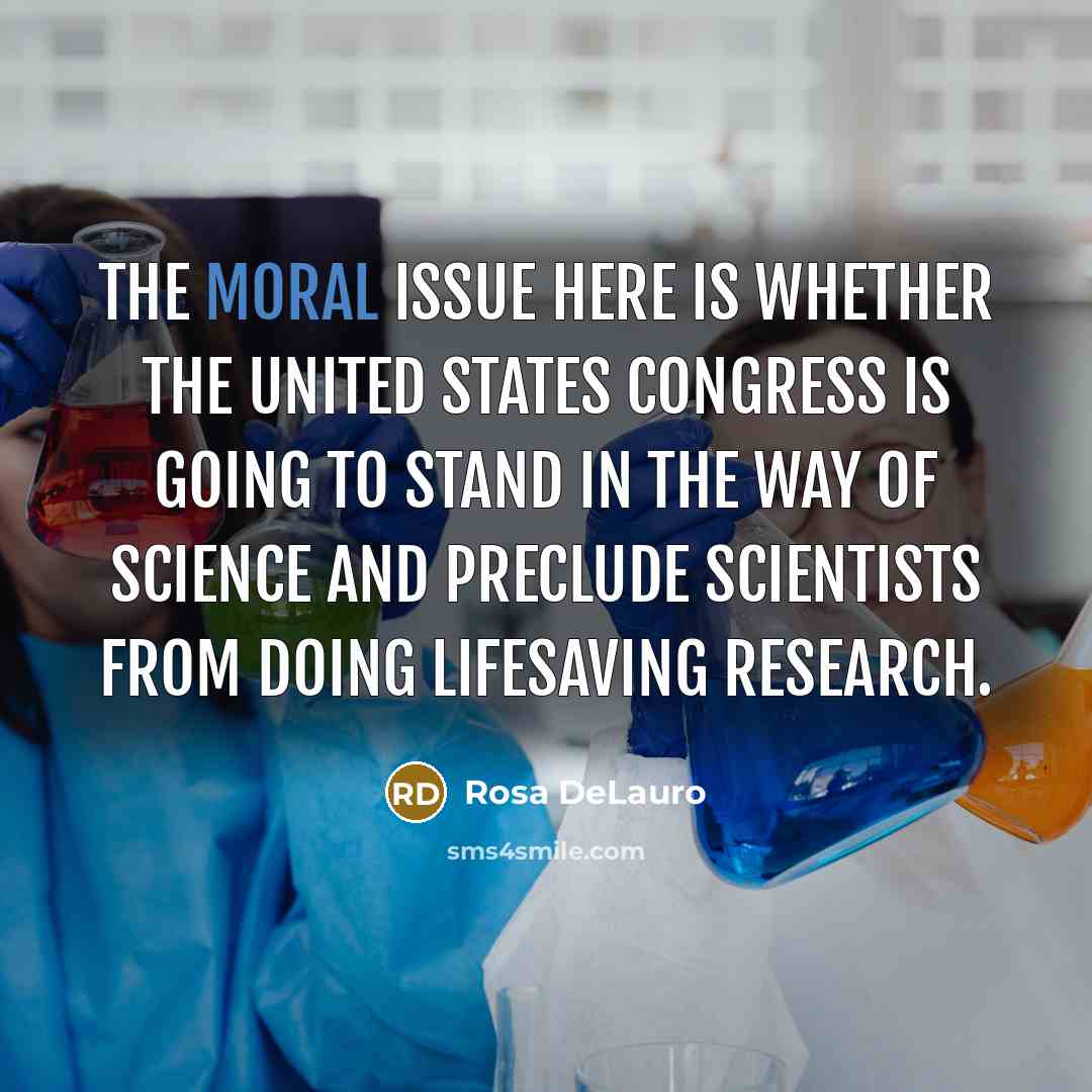 “The moral issue here is whether the United States Congress is going to stand in the way of science and preclude scientists from doing lifesaving research.” quote by Rosa DeLauro