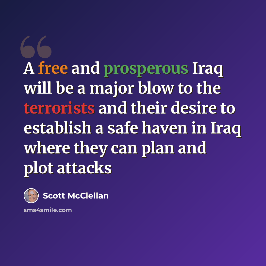 “A free and prosperous Iraq will be a major blow to the terrorists and their desire to establish a safe haven in Iraq where they can plan and plot attacks” quote by Scott McClellan