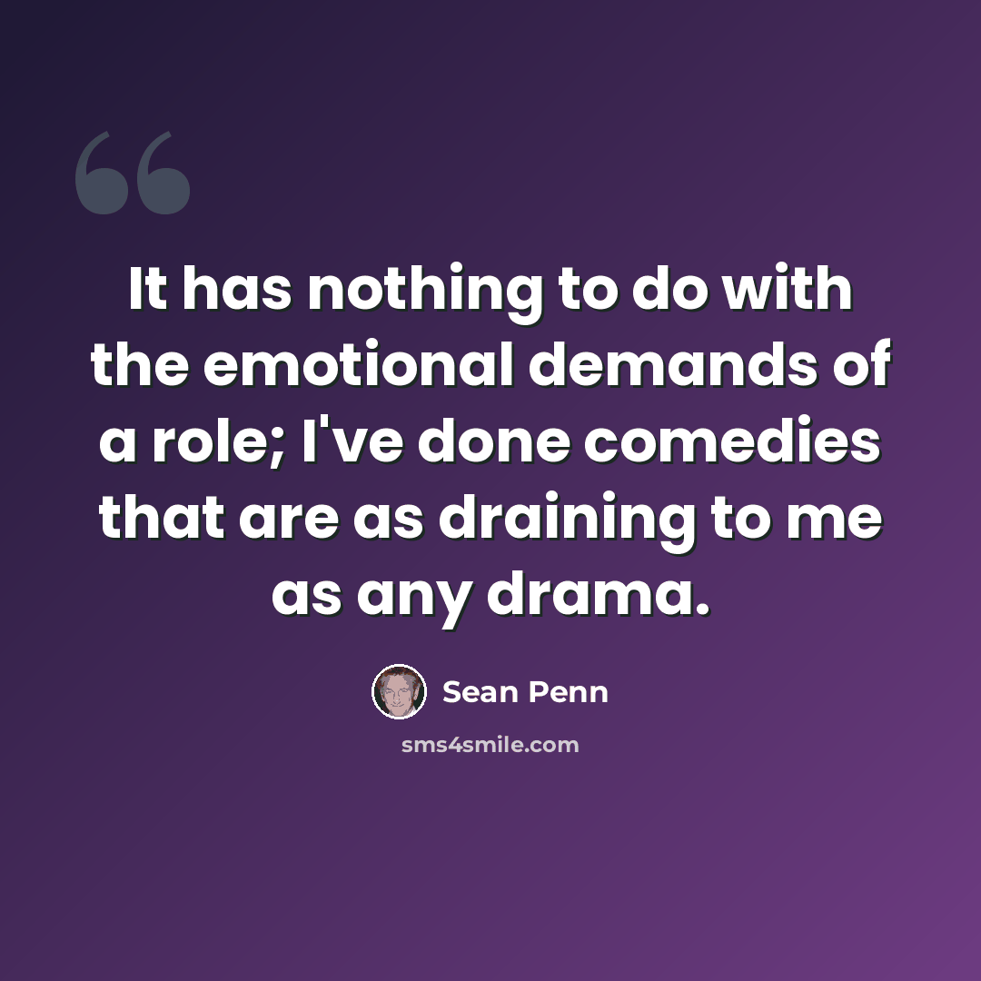 “It has nothing to do with the emotional demands of a role; I've done comedies that are as draining to me as any drama.” quote by Sean Penn