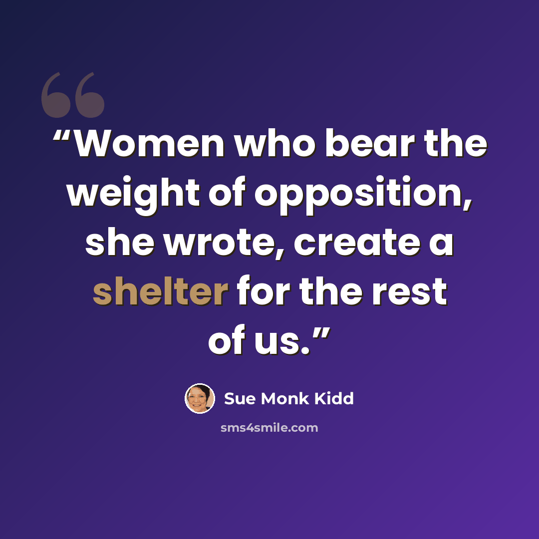 “Women who bear the weight of opposition, she wrote, create a shelter for the rest of us.” quote by Sue Monk Kidd