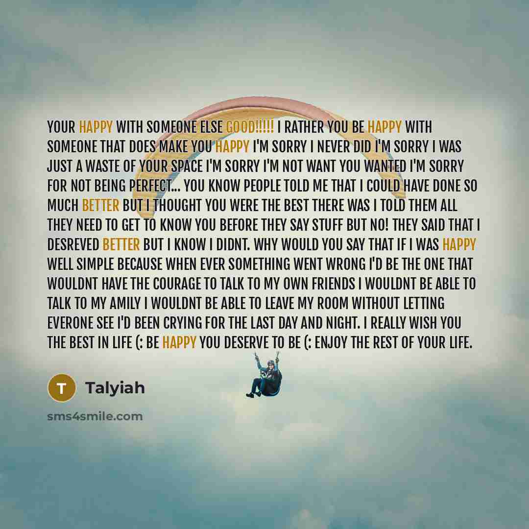 “Your happy with someone else GOOD!!!!! I rather you be happy with someone that does make you happy I'm sorry I never did I'm sorry I was just a waste of your space I'm sorry I'm not want you wanted I'm sorry for not being perfect... You know people told me that I could have done so much better but…” quote by Talyiah