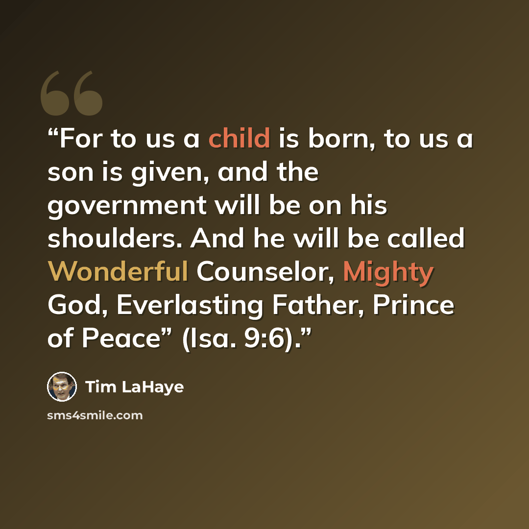 “For to us a child is born, to us a son is given, and the government will be on his shoulders. And he will be called Wonderful Counselor, Mighty God, Everlasting Father, Prince of Peace” (Isa. 9:6).” quote by Tim LaHaye
