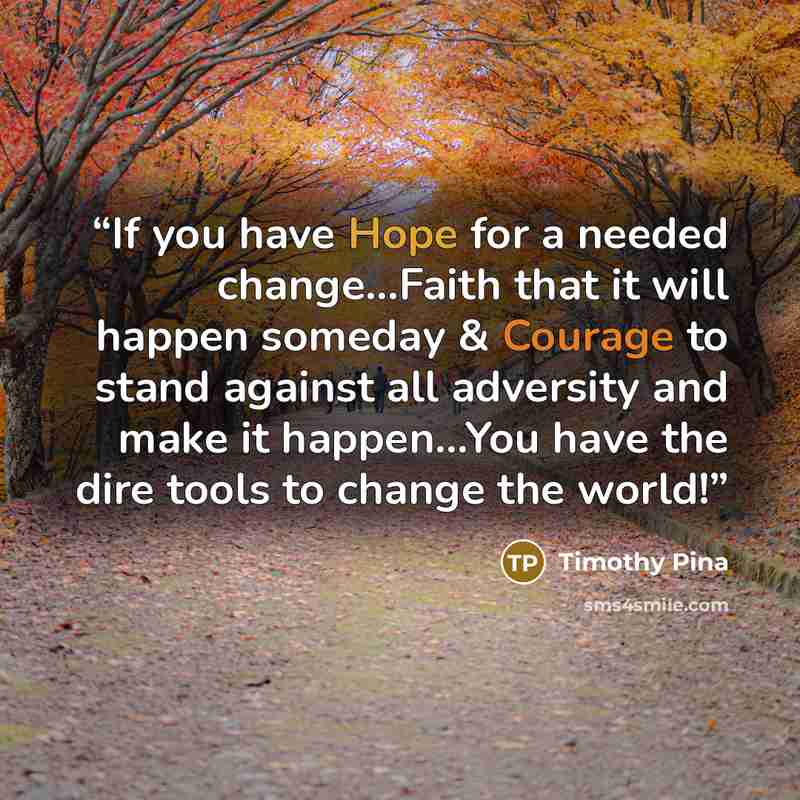 “If you have Hope for a needed change...Faith that it will happen someday & Courage to stand against all adversity and make it happen...You have the dire tools to change the world!” quote by Timothy Pina