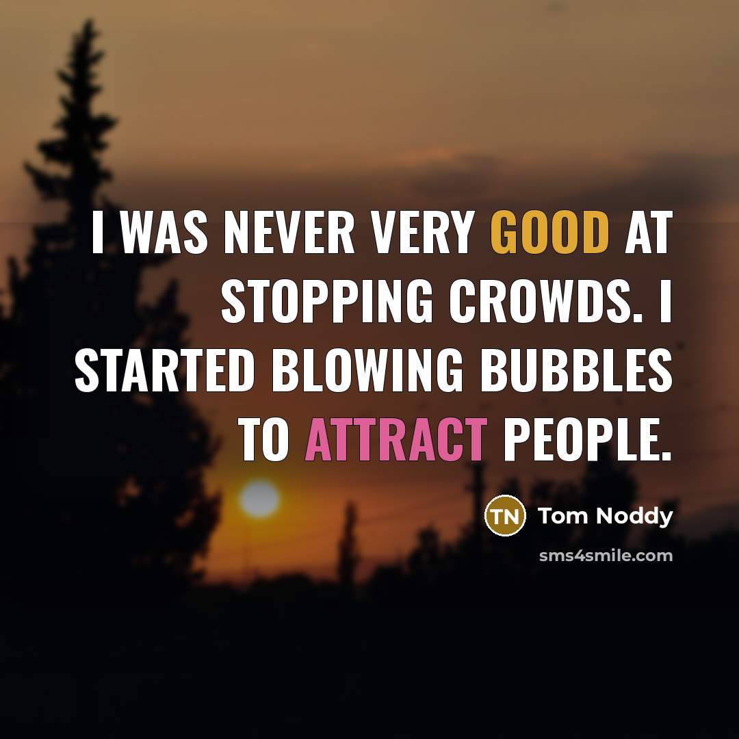 “I was never very good at stopping crowds. I started blowing bubbles to attract people.” quote by Tom Noddy