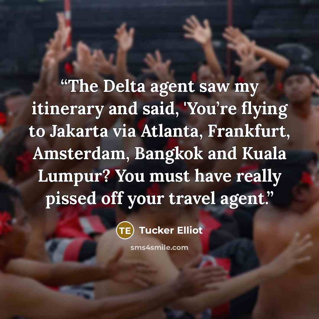 “The Delta agent saw my itinerary and said, 'You’re flying to Jakarta via Atlanta, Frankfurt, Amsterdam, Bangkok and Kuala Lumpur? You must have really pissed off your travel agent.” quote by Tucker Elliot