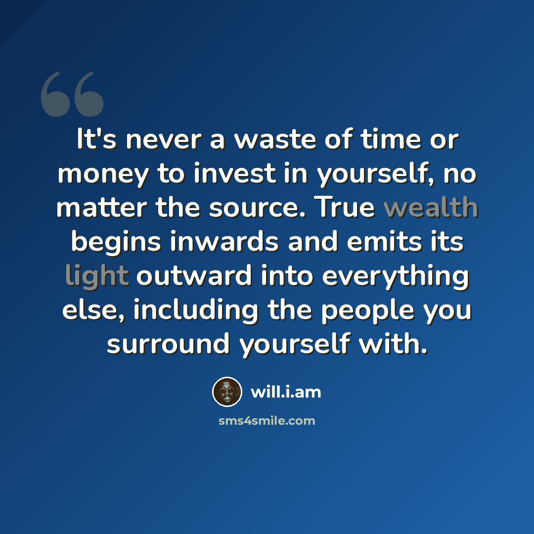“It's never a waste of time or money to invest in yourself, no matter the source. True wealth begins inwards and emits its light outward into everything else, including the people you surround yourself with.” quote by will.i.am