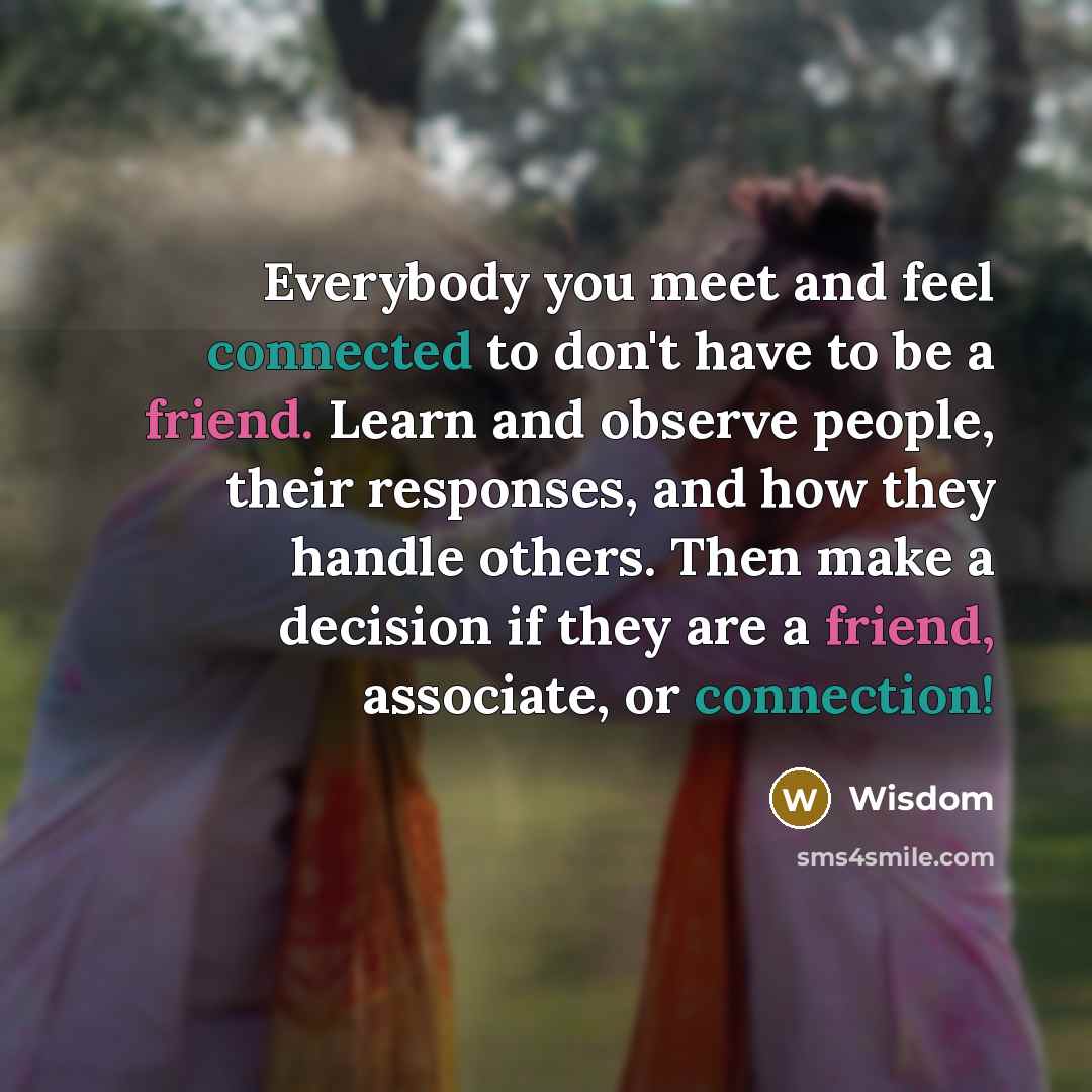 “Everybody you meet and feel connected to don't have to be a friend. Learn and observe people, their responses, and how they handle others. Then make a decision if they are a friend, associate, or connection!” quote by Wisdom