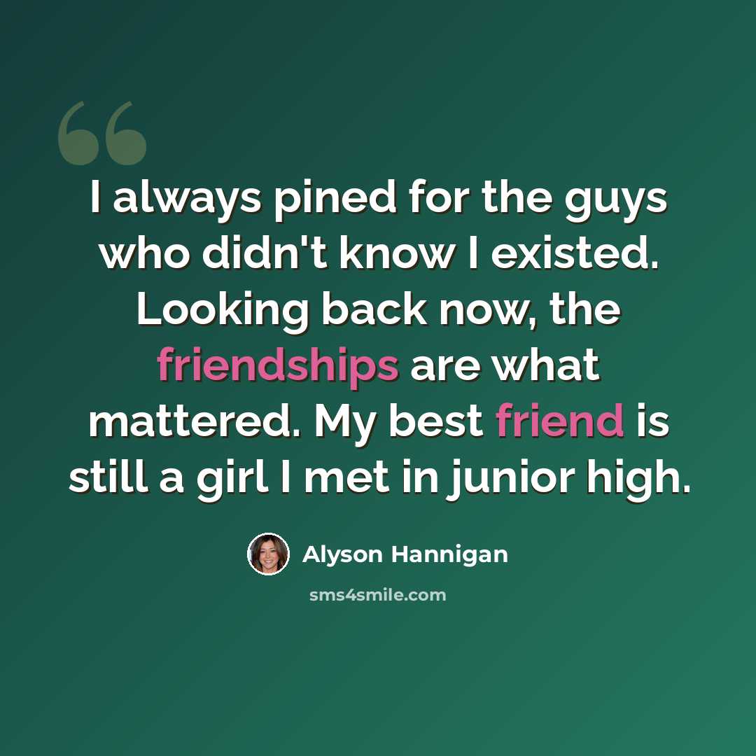 “I always pined for the guys who didn't know I existed. Looking back now, the friendships are what mattered. My best friend is still a girl I met in junior high.” quote by Alyson Hannigan