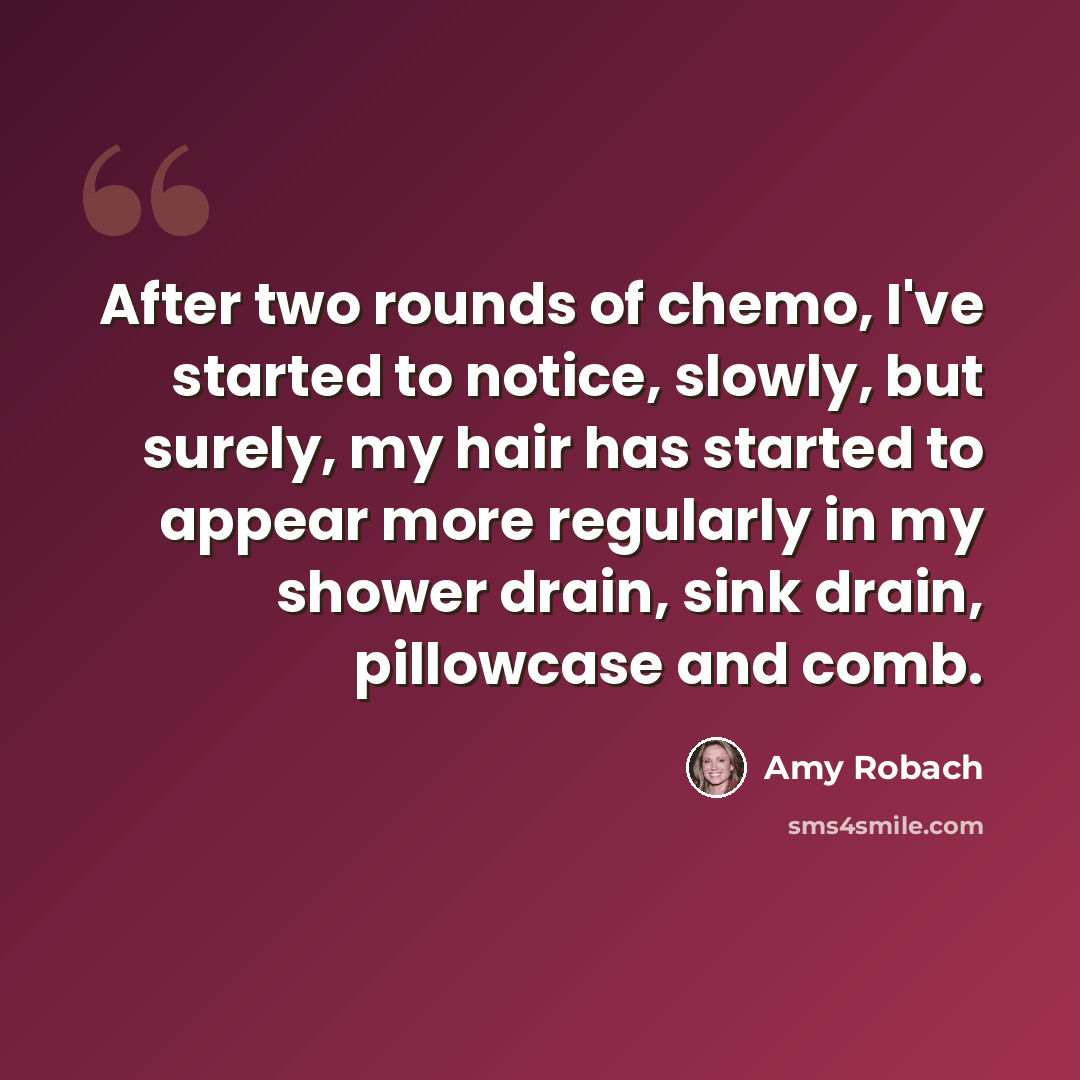 “After two rounds of chemo, I've started to notice, slowly, but surely, my hair has started to appear more regularly in my shower drain, sink drain, pillowcase and comb.” quote by Amy Robach