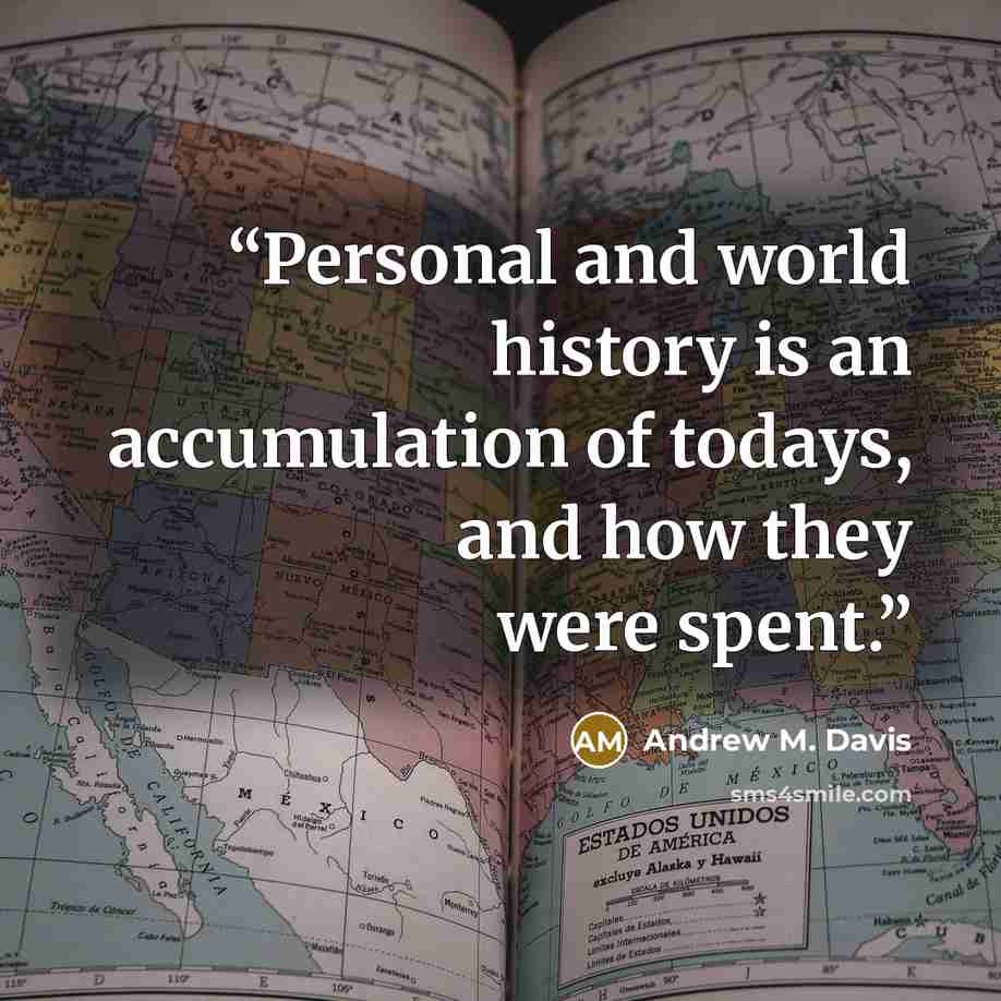 “Personal and world history is an accumulation of todays, and how they were spent.” quote by Andrew M. Davis