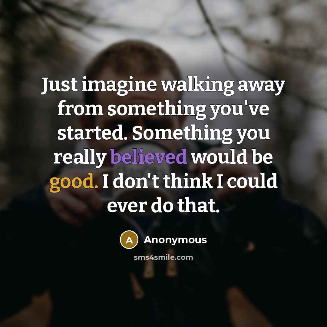 “Just imagine walking away from something you've started. Something you really believed would be good. I don't think I could ever do that.” quote by Anonymous