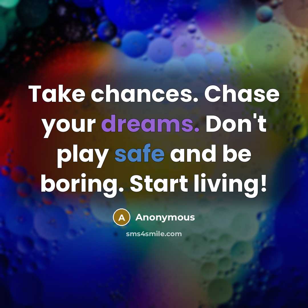 “Take chances. Chase your dreams. Don't play safe and be boring. Start living!” quote by Anonymous